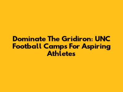 Dominate The Gridiron: UNC Football Camps For Aspiring Athletes
