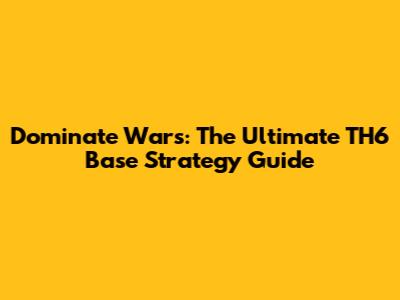Dominate Wars: The Ultimate TH6 Base Strategy Guide