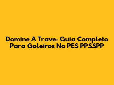 Domine A Trave: Guia Completo Para Goleiros No PES PPSSPP