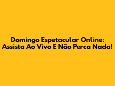 Domingo Espetacular Online: Assista Ao Vivo E Não Perca Nada!