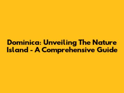 Dominica: Unveiling The Nature Island - A Comprehensive Guide