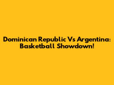 Dominican Republic Vs Argentina: Basketball Showdown!