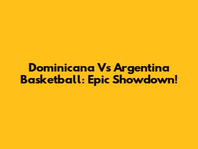 Dominicana Vs Argentina Basketball: Epic Showdown!