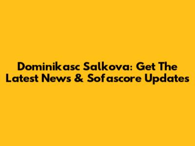 Dominikasc Salkova: Get The Latest News & Sofascore Updates