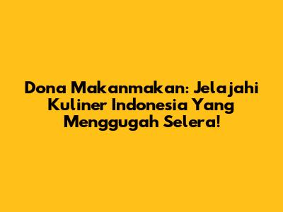 Dona Makanmakan: Jelajahi Kuliner Indonesia Yang Menggugah Selera!