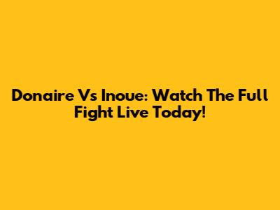 Donaire Vs Inoue: Watch The Full Fight Live Today!