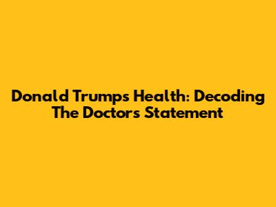 Donald Trump's Health: Decoding The Doctor's Statement