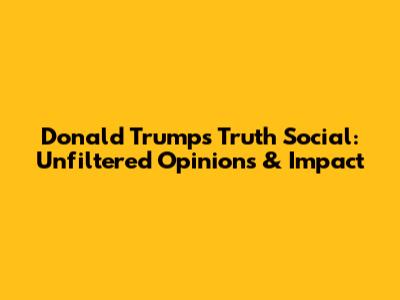 Donald Trump's Truth Social: Unfiltered Opinions & Impact