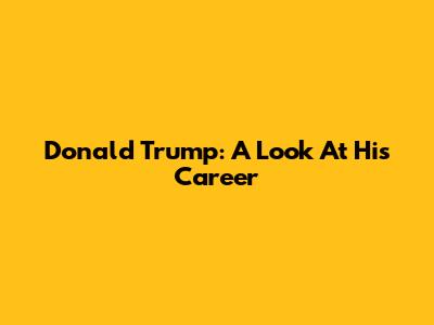 Donald Trump: A Look At His Career