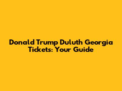 Donald Trump Duluth Georgia Tickets: Your Guide