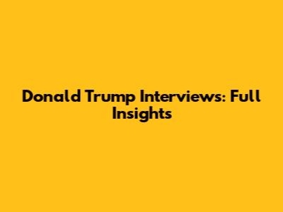 Donald Trump Interviews: Full Insights