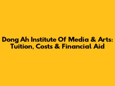 Dong Ah Institute Of Media & Arts: Tuition, Costs & Financial Aid