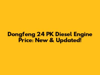 Dongfeng 24 PK Diesel Engine Price: New & Updated!