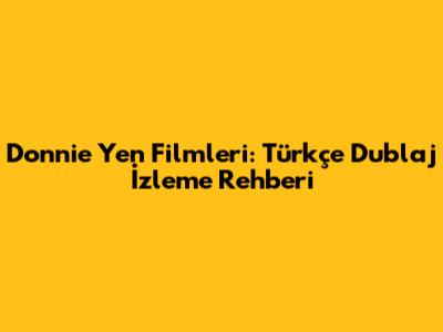 Donnie Yen Filmleri: Türkçe Dublaj İzleme Rehberi