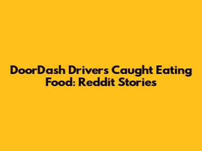 DoorDash Drivers Caught Eating Food: Reddit Stories