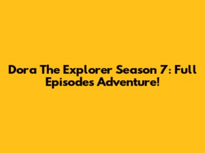 Dora The Explorer Season 7: Full Episodes Adventure!