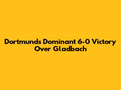 Dortmund's Dominant 6-0 Victory Over Gladbach