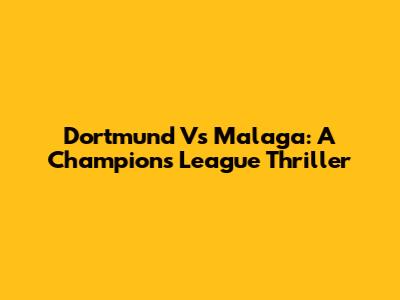 Dortmund Vs Malaga: A Champions League Thriller