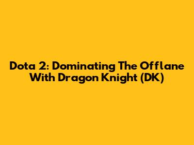 Dota 2: Dominating The Offlane With Dragon Knight (DK)