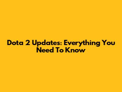 Dota 2 Updates: Everything You Need To Know