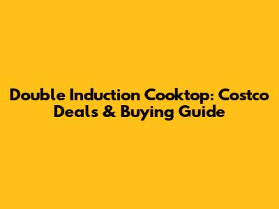 Double Induction Cooktop: Costco Deals & Buying Guide