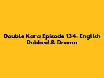 Double Kara Episode 134: English Dubbed & Drama