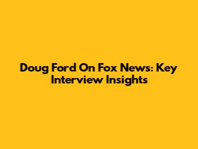 Doug Ford On Fox News: Key Interview Insights
