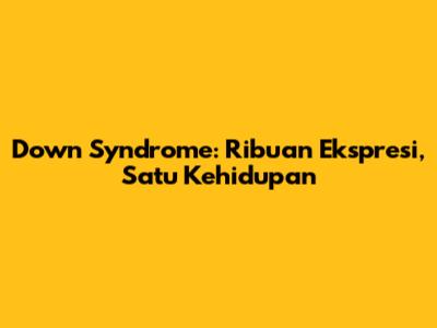 Down Syndrome: Ribuan Ekspresi, Satu Kehidupan