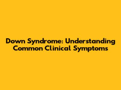 Down Syndrome: Understanding Common Clinical Symptoms