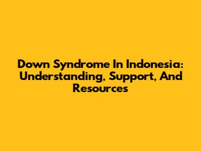 Down Syndrome In Indonesia: Understanding, Support, And Resources