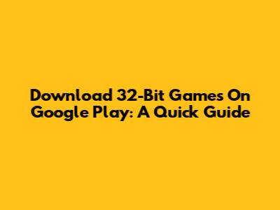 Download 32-Bit Games On Google Play: A Quick Guide