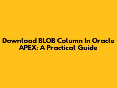 Download BLOB Column In Oracle APEX: A Practical Guide