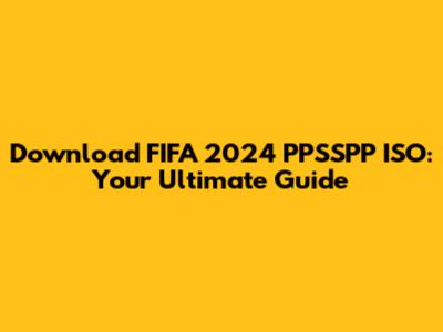 Download FIFA 2024 PPSSPP ISO: Your Ultimate Guide