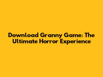 Download Granny Game: The Ultimate Horror Experience