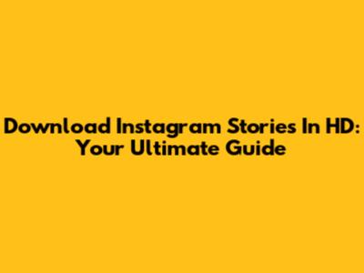 Download Instagram Stories In HD: Your Ultimate Guide