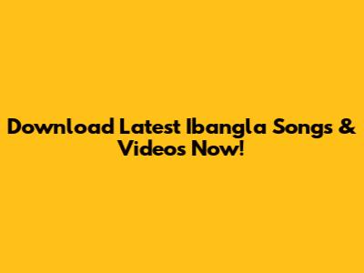Download Latest Ibangla Songs & Videos Now!
