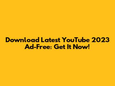 Download Latest YouTube 2023 Ad-Free: Get It Now!