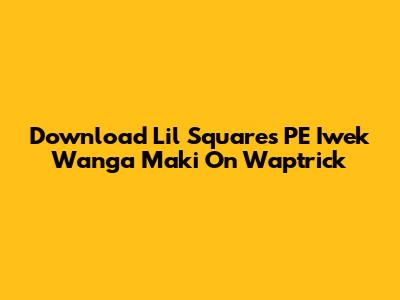 Download Lil Square's 'PE Iwek Wanga Maki' On Waptrick