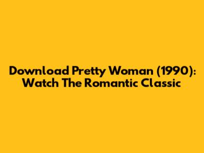 Download Pretty Woman (1990): Watch The Romantic Classic