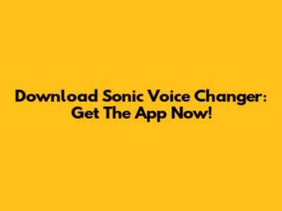 Download Sonic Voice Changer: Get The App Now!