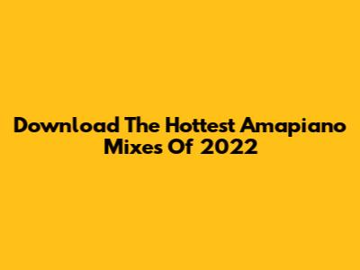 Download The Hottest Amapiano Mixes Of 2022