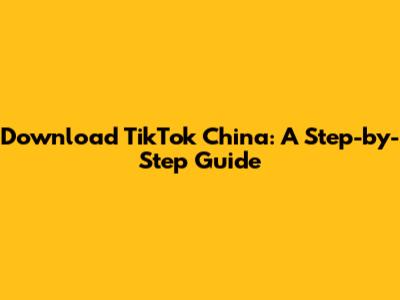 Download TikTok China: A Step-by-Step Guide