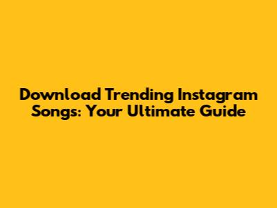 Download Trending Instagram Songs: Your Ultimate Guide