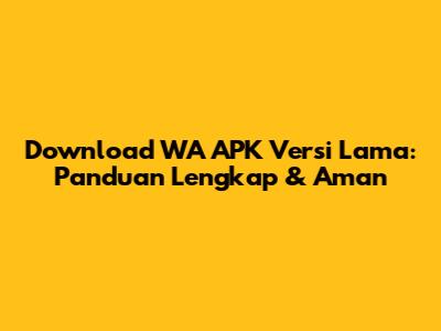 Download WA APK Versi Lama: Panduan Lengkap & Aman