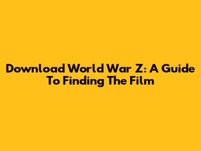 Download World War Z: A Guide To Finding The Film
