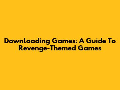Downloading Games: A Guide To Revenge-Themed Games