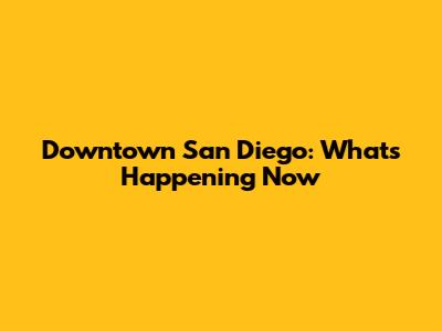 Downtown San Diego: What's Happening Now