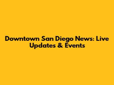 Downtown San Diego News: Live Updates & Events