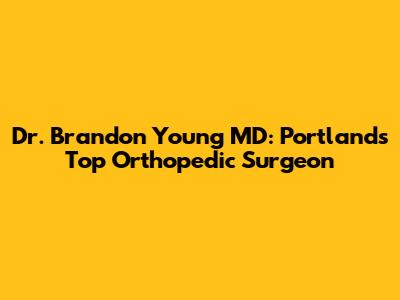 Dr. Brandon Young MD: Portland's Top Orthopedic Surgeon