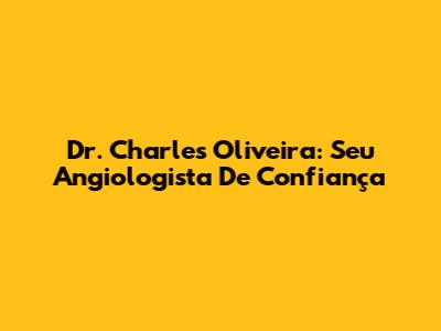 Dr. Charles Oliveira: Seu Angiologista De Confiança